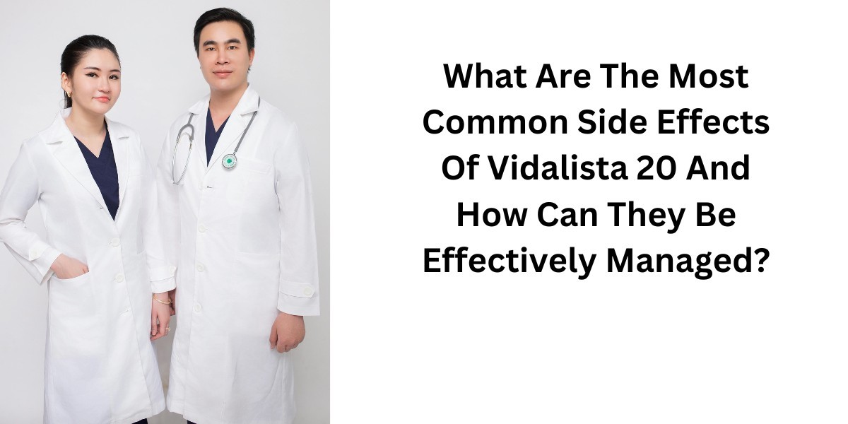 What Are The Most Common Side Effects Of Vidalista 20 And How Can They Be Effectively Managed?